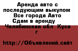 Аренда авто с последующим выкупом. - Все города Авто » Сдам в аренду   . Челябинская обл.,Куса г.